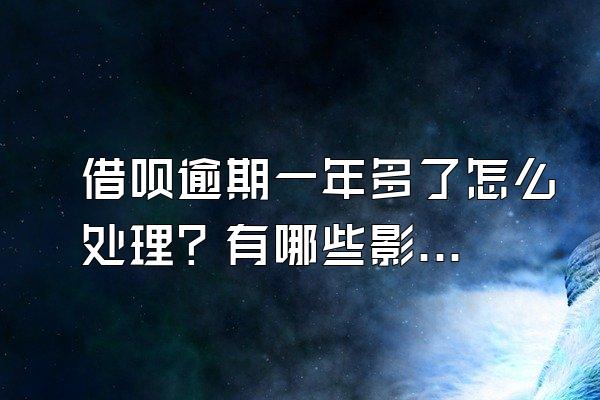 借呗逾期一年多了怎么处理？有哪些影响？
