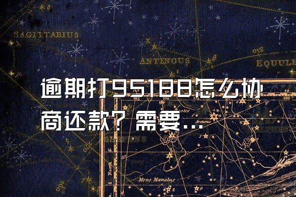 逾期打95188怎么协商还款？需要什么资料？