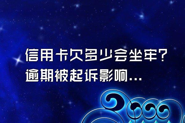 信用卡欠多少会坐牢？逾期被起诉影响家人吗？