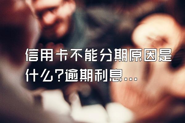 信用卡不能分期原因是什么?逾期利息是多少?