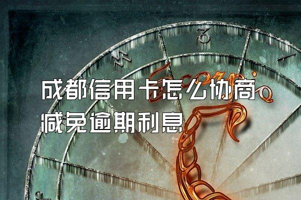 成都信用卡怎么协商减免逾期利息
