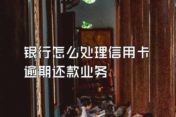 银行怎么处理信用卡逾期还款业务