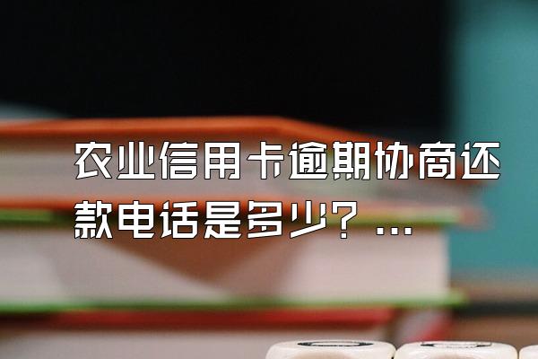 农业信用卡逾期协商还款电话是多少？流程是什么？