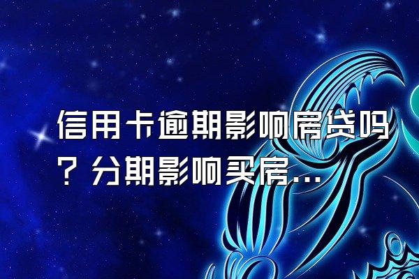信用卡逾期影响房贷吗？分期影响买房贷款吗？