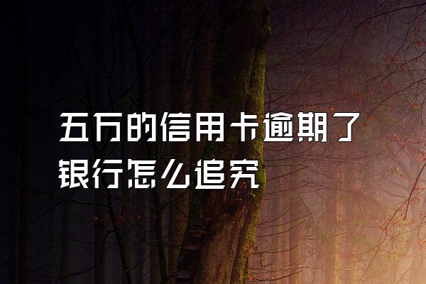 五万的信用卡逾期了银行怎么追究