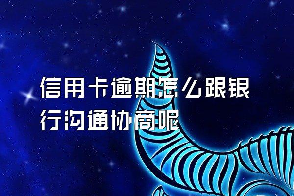 信用卡逾期怎么跟银行沟通协商呢
