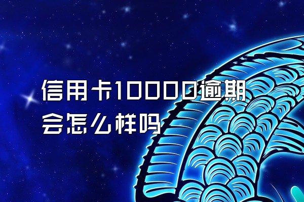 信用卡10000逾期会怎么样吗