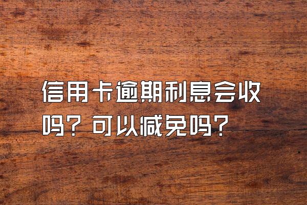 信用卡逾期利息会收吗？可以减免吗？