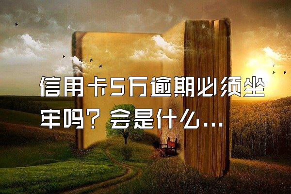 信用卡5万逾期必须坐牢吗？会是什么后果？