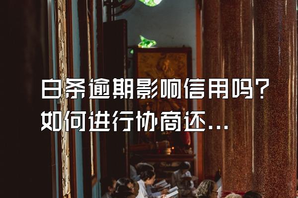 白条逾期影响信用吗？如何进行协商还款？