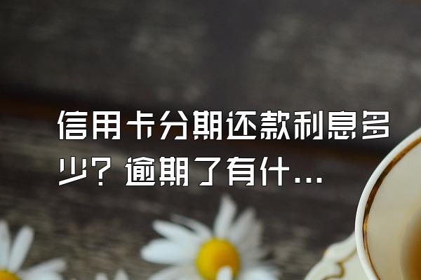 信用卡分期还款利息多少？逾期了有什么解决办法？