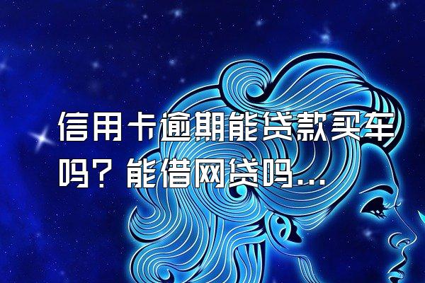 信用卡逾期能贷款买车吗？能借网贷吗？