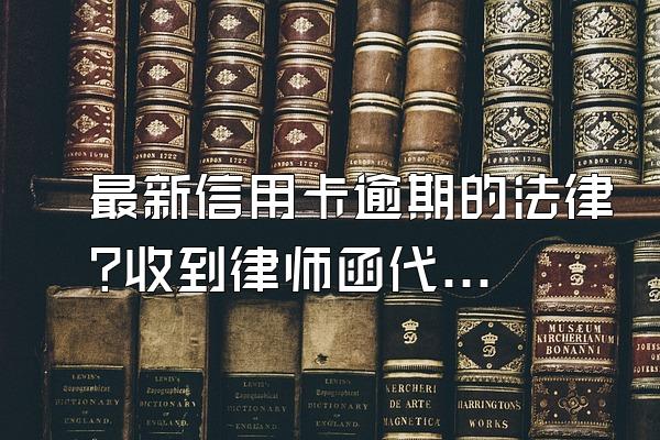 最新信用卡逾期的法律?收到律师函代表什么?