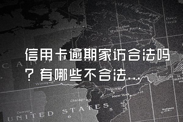 信用卡逾期家访合法吗？有哪些不合法行为？