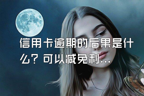 信用卡逾期的后果是什么？可以减免利息吗？