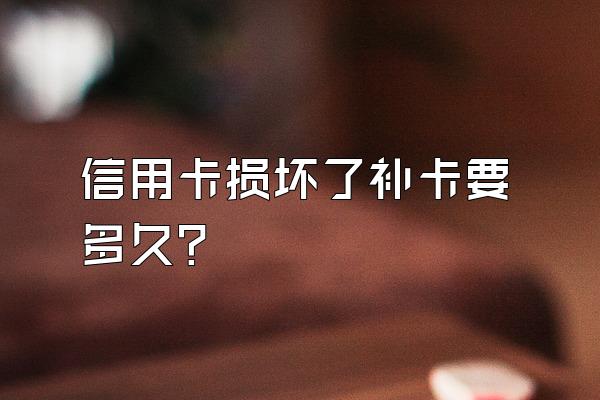 信用卡损坏了补卡要多久？