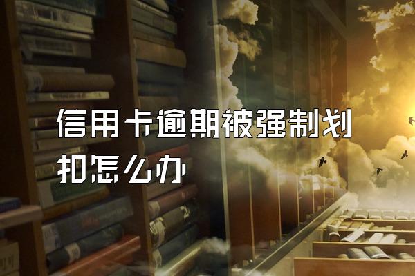 信用卡逾期被强制划扣怎么办