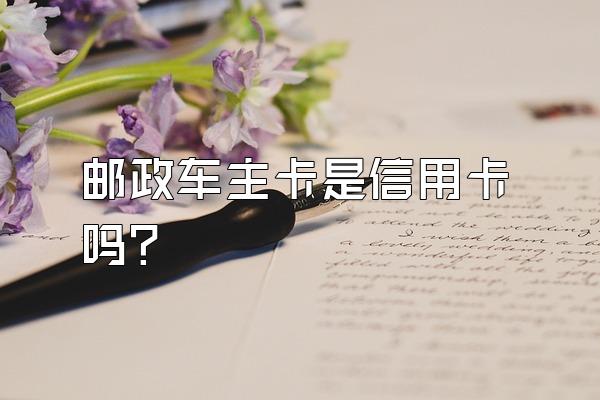 邮政车主卡是信用卡吗？