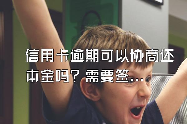 信用卡逾期可以协商还本金吗？需要签协议吗？