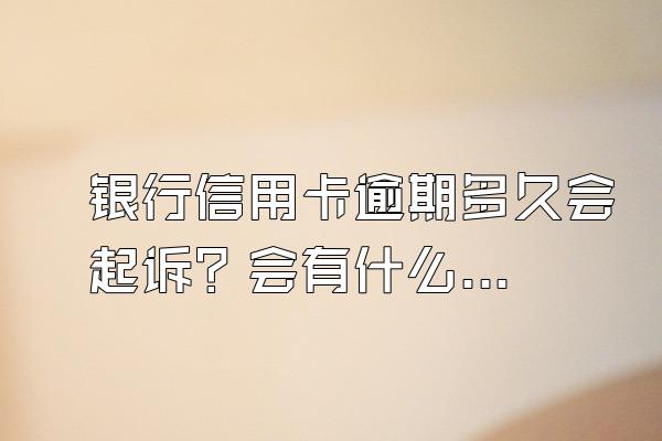 银行信用卡逾期多久会起诉？会有什么后果？