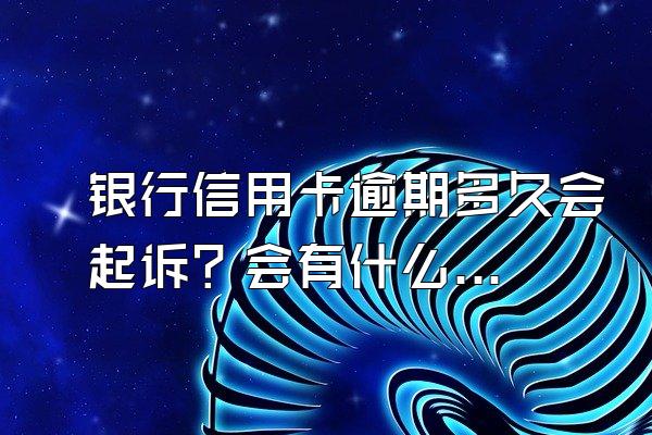 银行信用卡逾期多久会起诉？会有什么后果？