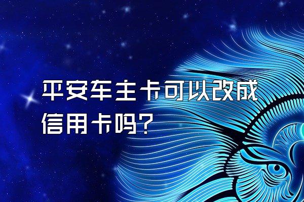平安车主卡可以改成信用卡吗？