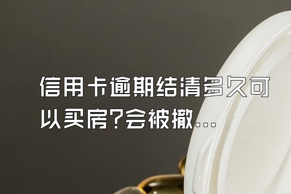 信用卡逾期结清多久可以买房?会被撤销商业房贷吗?