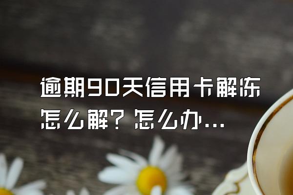 逾期90天信用卡解冻怎么解？怎么办理停息挂账？