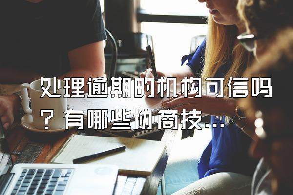 处理逾期的机构可信吗？有哪些协商技巧？