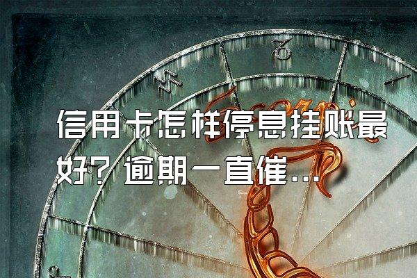 信用卡怎样停息挂账最好？逾期一直催收怎么办