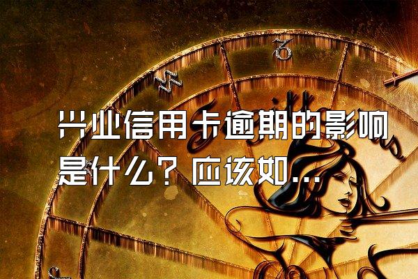 兴业信用卡逾期的影响是什么？应该如何还款？