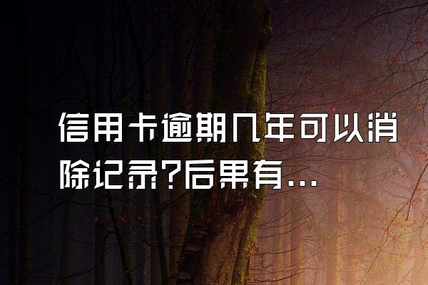 信用卡逾期几年可以消除记录?后果有哪些方面?