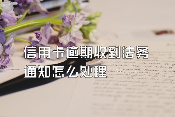信用卡逾期收到法务通知怎么处理