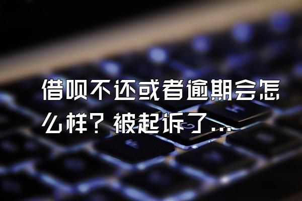 借呗不还或者逾期会怎么样？被起诉了怎么处理？