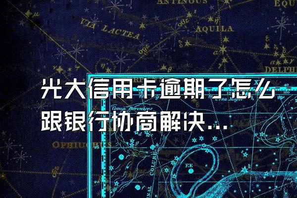 光大信用卡逾期了怎么跟银行协商解决？哪些是错误做法？