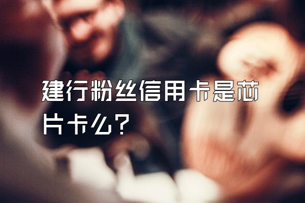 建行粉丝信用卡是芯片卡么？