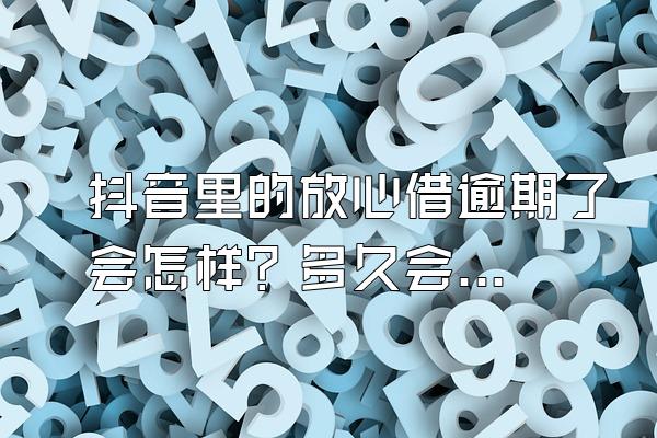 抖音里的放心借逾期了会怎样？多久会被起诉？