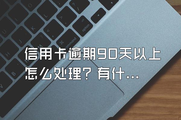 信用卡逾期90天以上怎么处理？有什么后果？