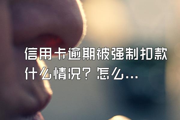 信用卡逾期被强制扣款什么情况？怎么解决？