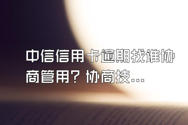 中信信用卡逾期找谁协商管用？协商技巧有哪些？