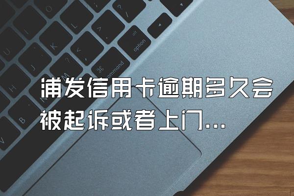 浦发信用卡逾期多久会被起诉或者上门？有什么后果？