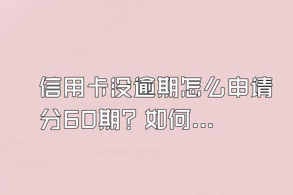 信用卡没逾期怎么申请分60期？如何跟银行协商？