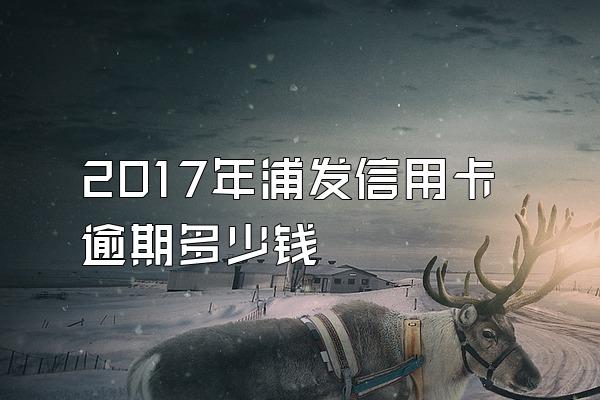 2017年浦发信用卡逾期多少钱