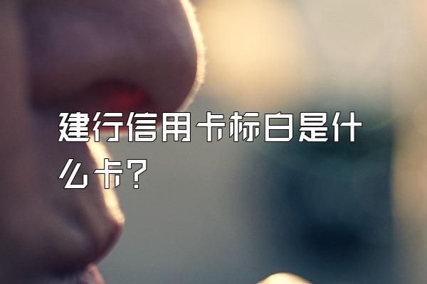 建行信用卡标白是什么卡？