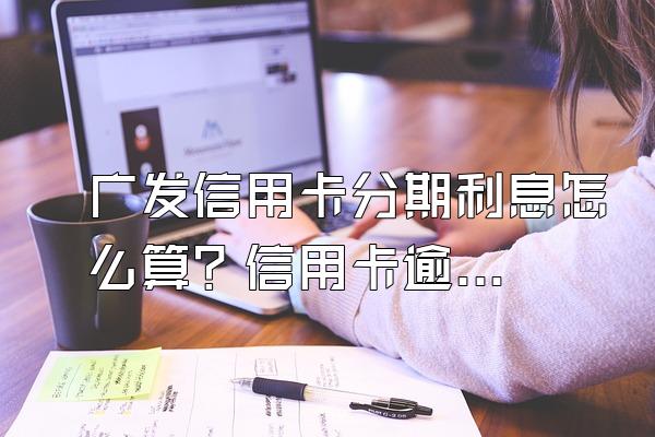 广发信用卡分期利息怎么算？信用卡逾期多久上征信？