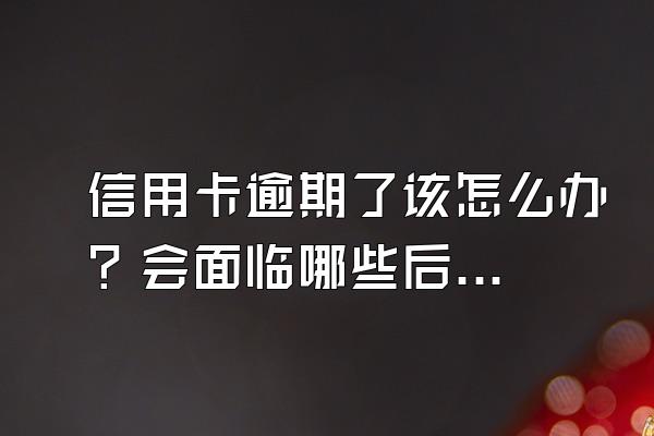 信用卡逾期了该怎么办？会面临哪些后果？