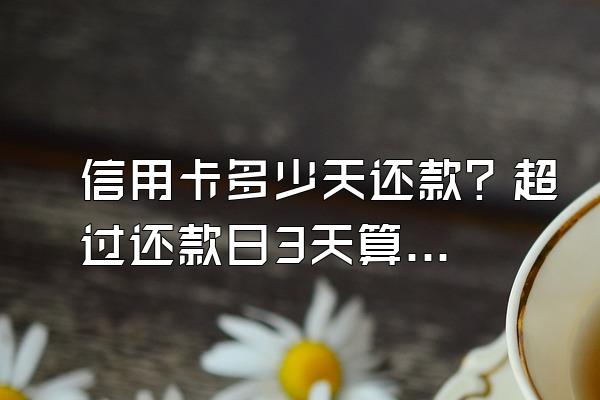 信用卡多少天还款？超过还款日3天算逾期吗？