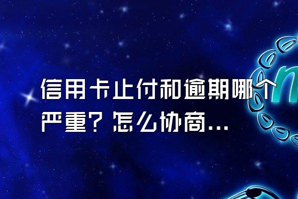 信用卡止付和逾期哪个严重？怎么协商还款？