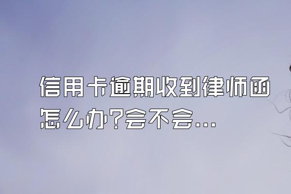 信用卡逾期收到律师函怎么办?会不会坐牢?