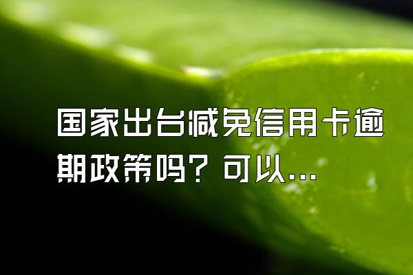 国家出台减免信用卡逾期政策吗？可以协商减免吗？